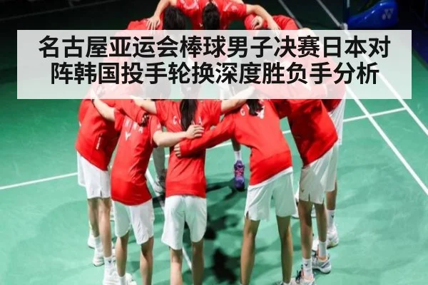名古屋亚运会棒球男子决赛日本对阵韩国投手轮换深度胜负手分析