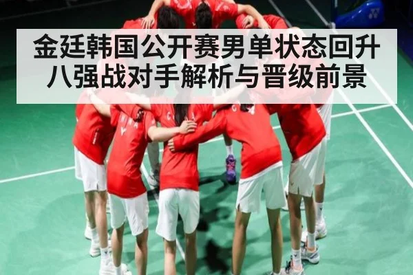 金廷韩国公开赛男单状态回升 八强战对手解析与晋级前景