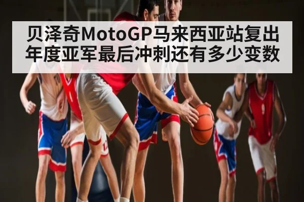 贝泽奇MotoGP马来西亚站复出 年度亚军最后冲刺还有多少变数