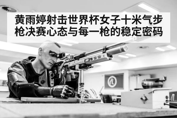 黄雨婷射击世界杯女子十米气步枪决赛心态与每一枪的稳定密码